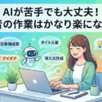 AIが苦手でも大丈夫！初心者の作業はかなり楽になります